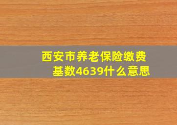 西安市养老保险缴费基数4639什么意思