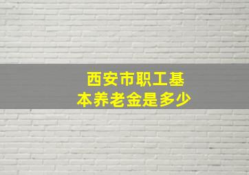 西安市职工基本养老金是多少