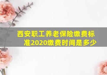 西安职工养老保险缴费标准2020缴费时间是多少