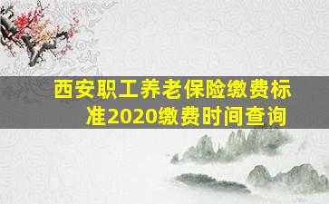 西安职工养老保险缴费标准2020缴费时间查询