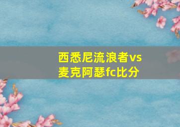 西悉尼流浪者vs麦克阿瑟fc比分