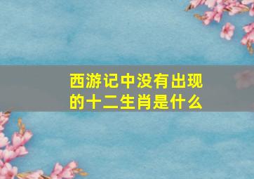 西游记中没有出现的十二生肖是什么