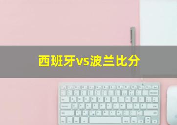 西班牙vs波兰比分