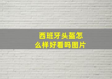 西班牙头盔怎么样好看吗图片