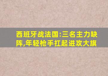 西班牙战法国:三名主力缺阵,年轻枪手扛起进攻大旗