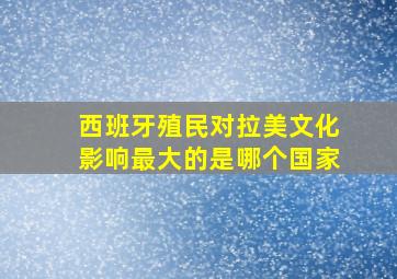 西班牙殖民对拉美文化影响最大的是哪个国家