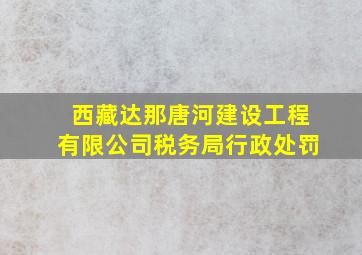 西藏达那唐河建设工程有限公司税务局行政处罚