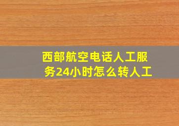 西部航空电话人工服务24小时怎么转人工