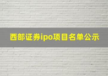 西部证券ipo项目名单公示