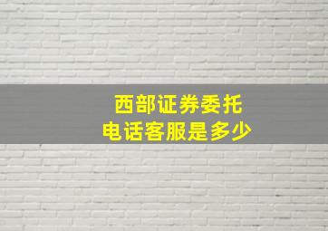 西部证券委托电话客服是多少