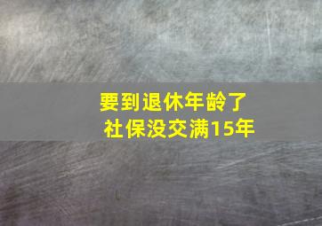 要到退休年龄了社保没交满15年