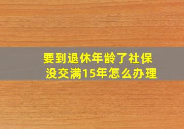 要到退休年龄了社保没交满15年怎么办理