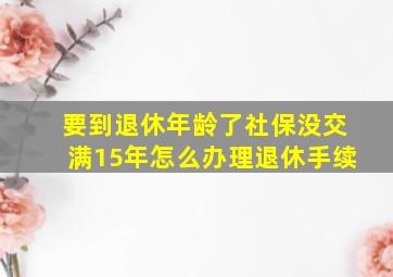 要到退休年龄了社保没交满15年怎么办理退休手续