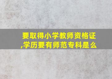 要取得小学教师资格证,学历要有师范专科是么