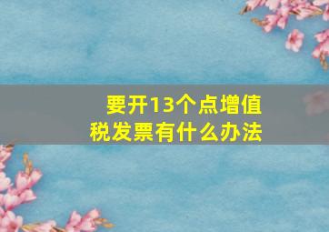 要开13个点增值税发票有什么办法