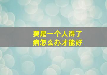 要是一个人得了病怎么办才能好