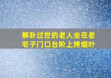 解卦过世的老人坐在老宅子门口台阶上烤烟叶