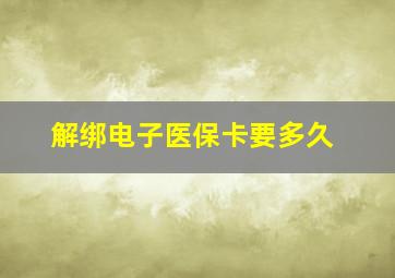 解绑电子医保卡要多久