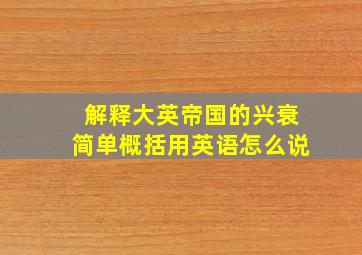 解释大英帝国的兴衰简单概括用英语怎么说