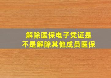 解除医保电子凭证是不是解除其他成员医保