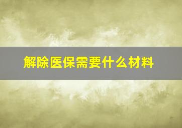 解除医保需要什么材料