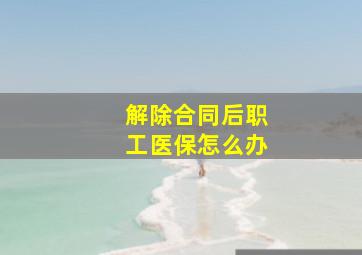 解除合同后职工医保怎么办