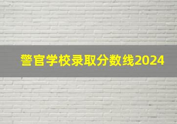 警官学校录取分数线2024