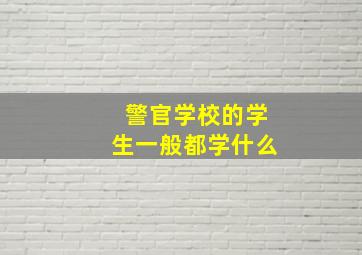 警官学校的学生一般都学什么