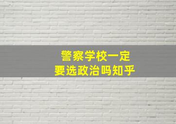 警察学校一定要选政治吗知乎