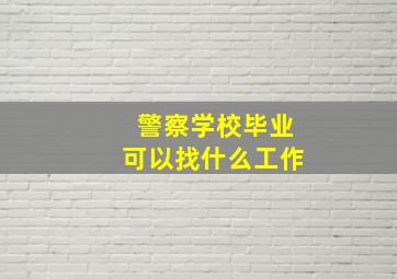 警察学校毕业可以找什么工作