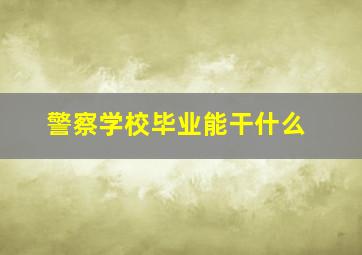 警察学校毕业能干什么