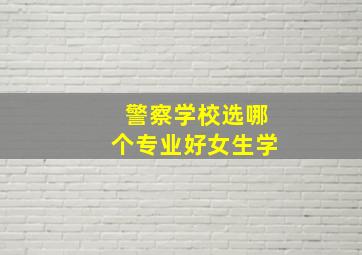 警察学校选哪个专业好女生学