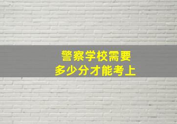 警察学校需要多少分才能考上