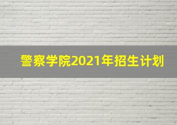 警察学院2021年招生计划