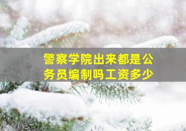 警察学院出来都是公务员编制吗工资多少