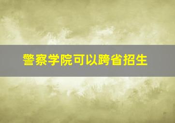 警察学院可以跨省招生