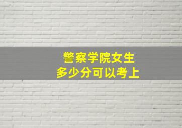 警察学院女生多少分可以考上