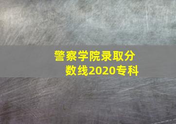 警察学院录取分数线2020专科