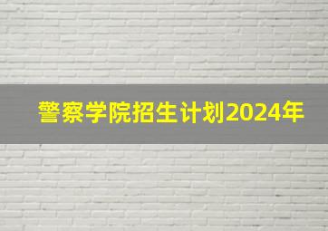 警察学院招生计划2024年