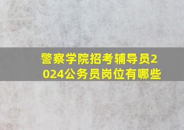 警察学院招考辅导员2024公务员岗位有哪些