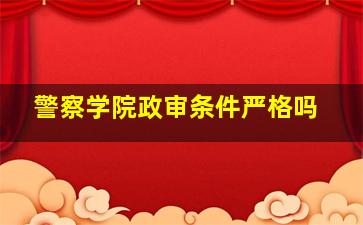 警察学院政审条件严格吗