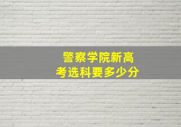 警察学院新高考选科要多少分