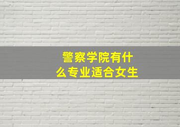 警察学院有什么专业适合女生