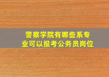 警察学院有哪些系专业可以报考公务员岗位