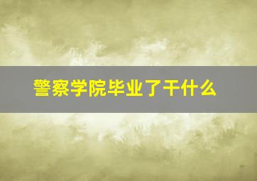 警察学院毕业了干什么