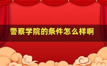 警察学院的条件怎么样啊