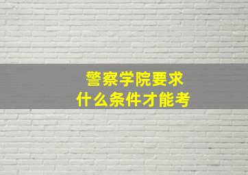 警察学院要求什么条件才能考