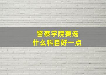 警察学院要选什么科目好一点