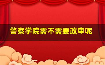 警察学院需不需要政审呢