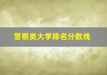 警察类大学排名分数线